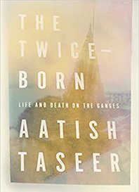 The Twice-Born: Life and Death on the Ganges by Aatish Taseer