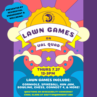 Image Description: poster says Residential Engagement & Wellbeing presents Lawn Games on Val Quad. Thursday July 27th from 12-3pm. Lawn games include cornhole, spikeball, Kan Jam, bowling, chess, connect 4, and more. Questions or accessibility concerns? Email Claire at cdutton@amherst.edu